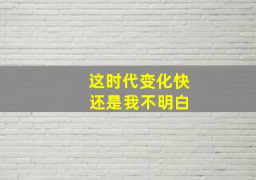 这时代变化快 还是我不明白